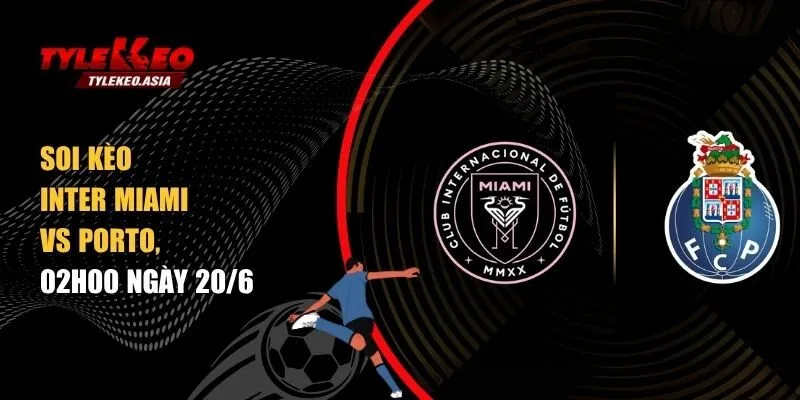 Soi kèo Inter Miami vs Porto, 02h00 ngày 20/6