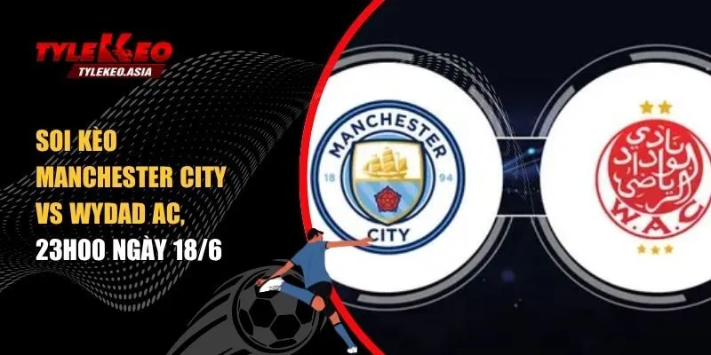 soi kèo Manchester City vs Wydad AC, 23h00 ngày 18/6