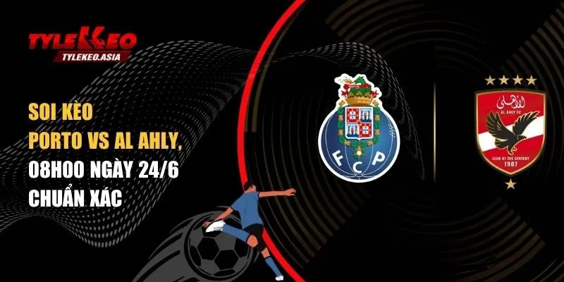 Soi kèo Porto vs Al Ahly, 08h00 ngày 24/6