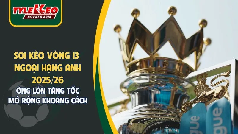 Nhận Định Soi Kèo Vòng 13 Ngoại Hạng Anh 2025/26: Ông Lớn Tăng Tốc Mở Rộng Khoảng Cách